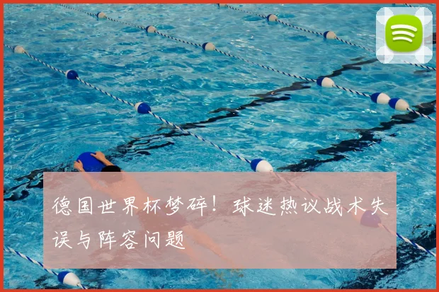 德国世界杯梦碎!球迷热议战术失误与阵容问题