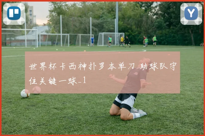 世界杯卡西神扑罗本单刀 助球队守住关键一球_1