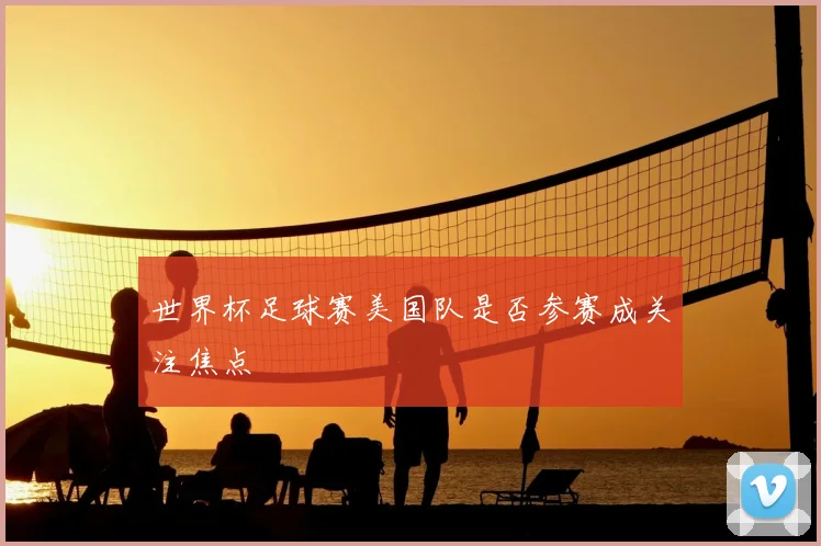 世界杯足球赛美国队是否参赛成关注焦点