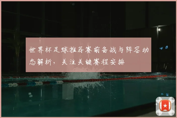 世界杯足球推荐赛前备战与阵容动态解析,关注关键赛程安排