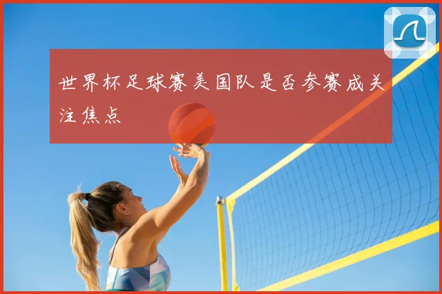 世界杯足球赛美国队是否参赛成关注焦点