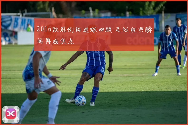 2016欧冠倒钩进球回顾 足坛经典瞬间再成焦点