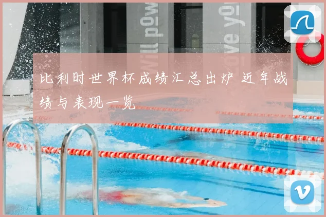 比利时世界杯成绩汇总出炉 近年战绩与表现一览