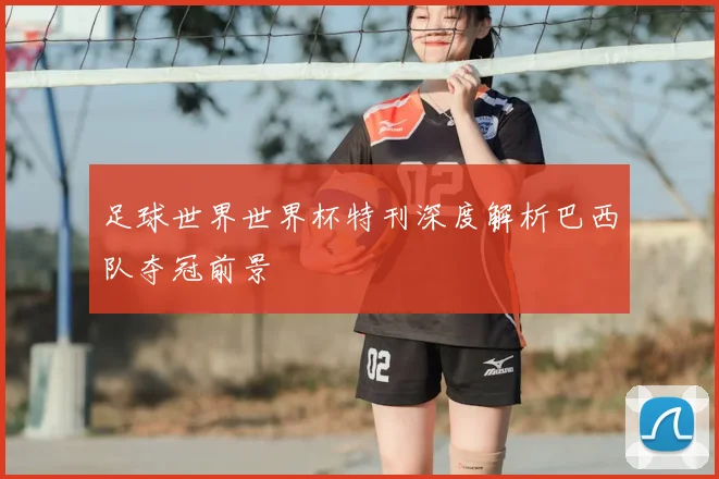 足球世界世界杯特刊深度解析巴西队夺冠前景