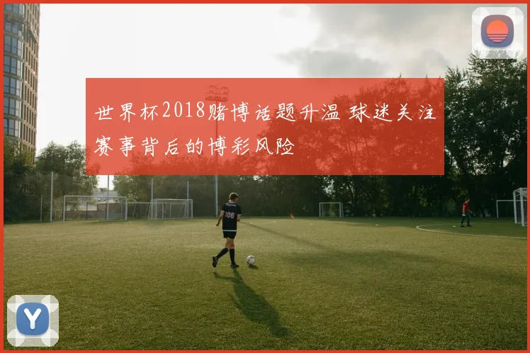 世界杯2018赌博话题升温 球迷关注赛事背后的博彩风险
