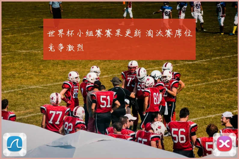 世界杯小组赛赛果更新 淘汰赛席位竞争激烈