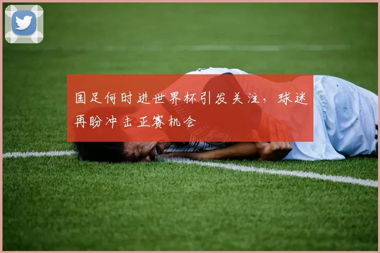 国足何时进世界杯引发关注，球迷再盼冲击正赛机会