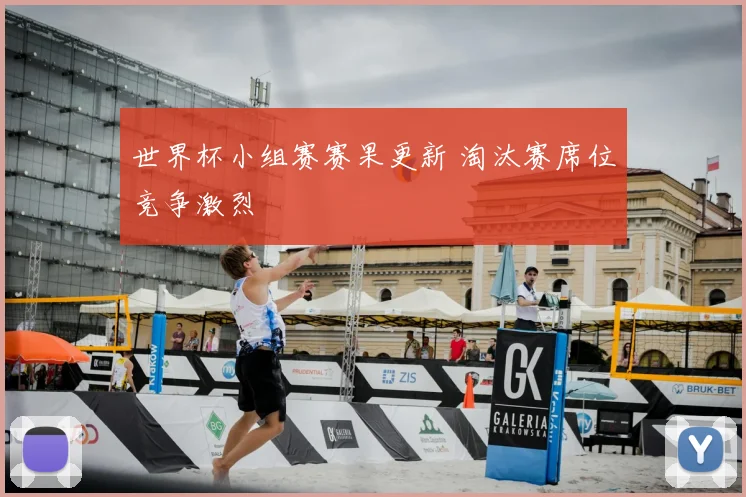 世界杯小组赛赛果更新 淘汰赛席位竞争激烈
