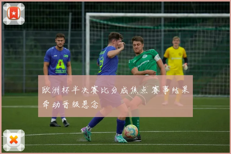 欧洲杯半决赛比分成焦点 赛事结果牵动晋级悬念
