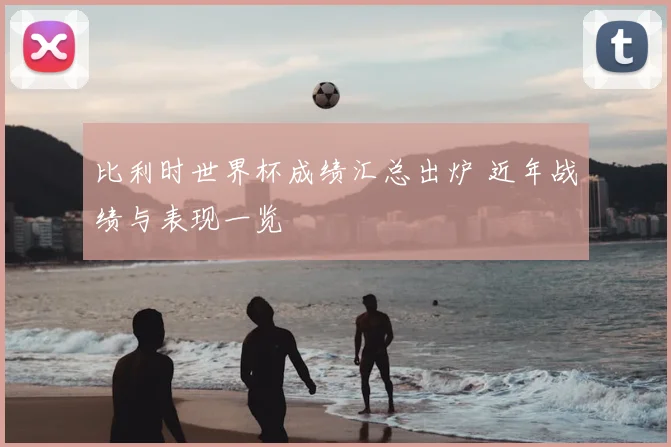 比利时世界杯成绩汇总出炉 近年战绩与表现一览