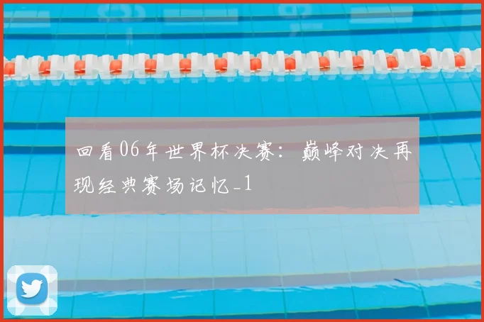 回看06年世界杯决赛:巅峰对决再现经典赛场记忆_1