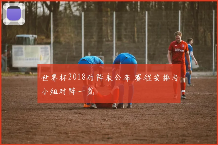 世界杯2018对阵表公布 赛程安排与小组对阵一览