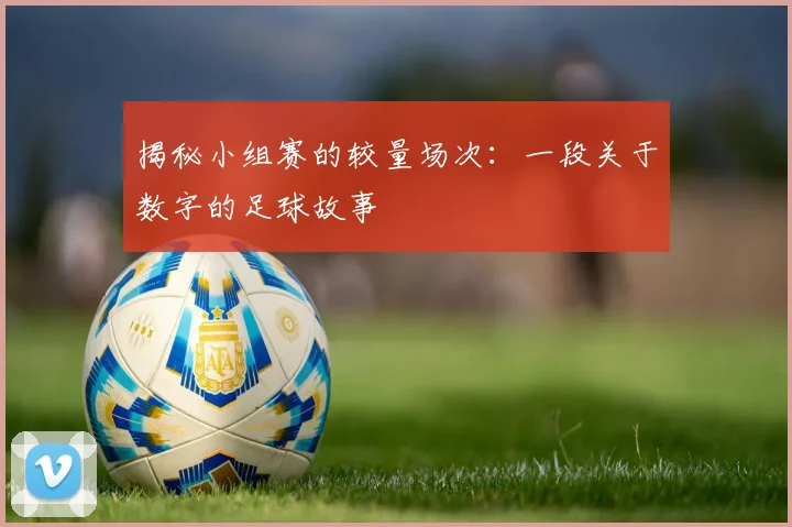 揭秘小组赛的较量场次:一段关于数字的足球故事