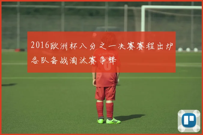 2016欧洲杯八分之一决赛赛程出炉各队备战淘汰赛争锋