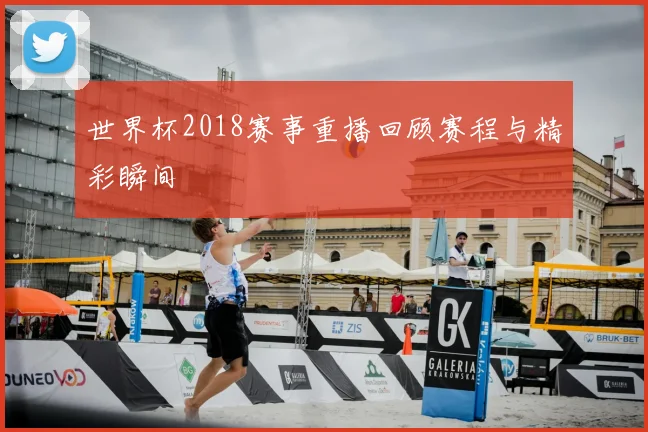 世界杯2018赛事重播回顾赛程与精彩瞬间