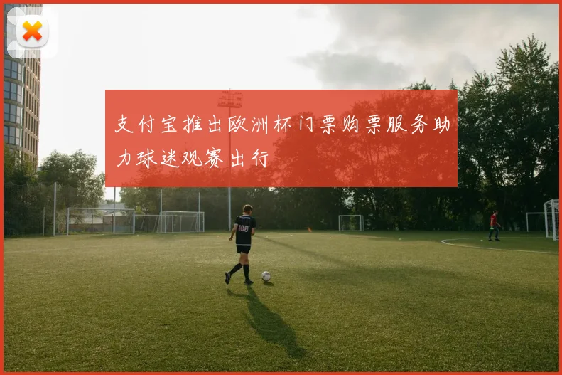 支付宝推出欧洲杯门票购票服务助力球迷观赛出行