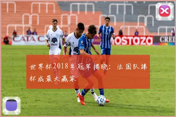世界杯2018年冠军揭晓：法国队捧杯成最大赢家