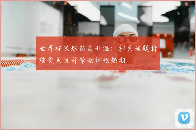 世界杯买球热度升温：相关话题持续受关注并带动讨论热潮